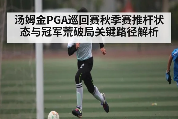 汤姆金PGA巡回赛秋季赛推杆状态与冠军荒破局关键路径解析