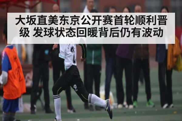 大坂直美东京公开赛首轮顺利晋级 发球状态回暖背后仍有波动